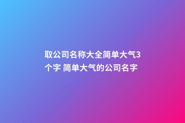 取公司名称大全简单大气3个字 简单大气的公司名字-第1张-公司起名-玄机派